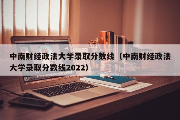 中南财经政法大学录取分数线（中南财经政法大学录取分数线2022）