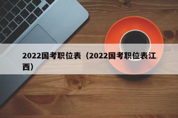 2022国考职位表（2022国考职位表江西）