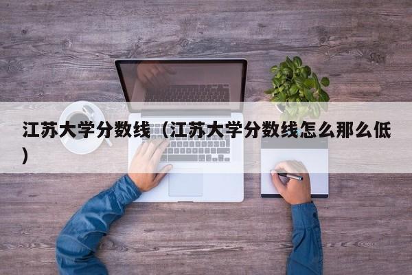 江苏大学分数线（江苏大学分数线怎么那么低）