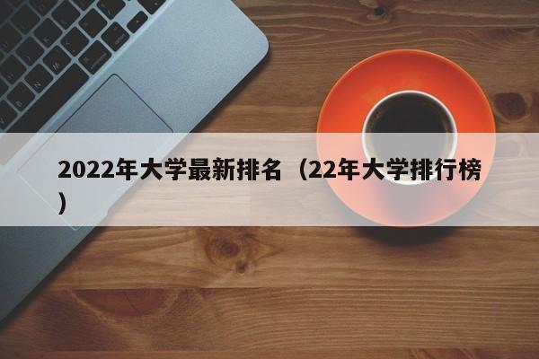 2022年大学最新排名（22年大学排行榜）