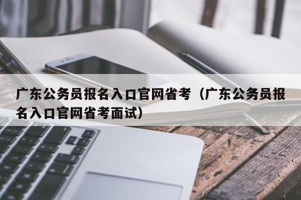 广东公务员报名入口官网省考（广东公务员报名入口官网省考面试）