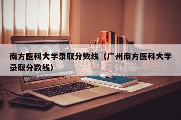 南方医科大学录取分数线（广州南方医科大学录取分数线）