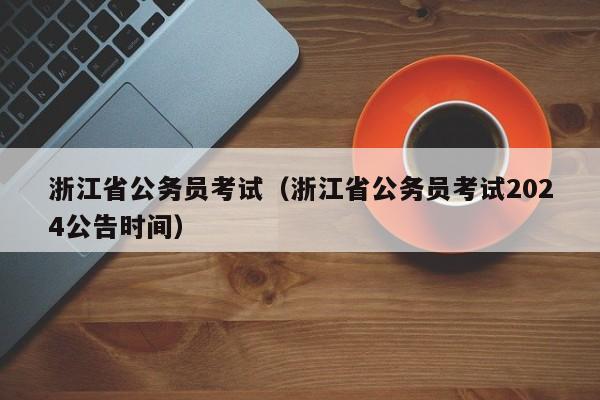 浙江省公务员考试（浙江省公务员考试2024公告时间）