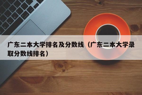 广东二本大学排名及分数线（广东二本大学录取分数线排名）