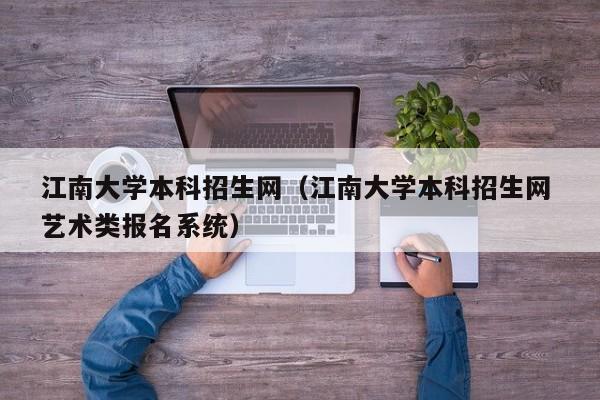 江南大学本科招生网（江南大学本科招生网 艺术类报名系统）