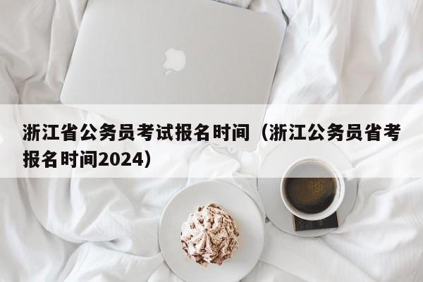 浙江省公务员考试报名时间（浙江公务员省考报名时间2024）