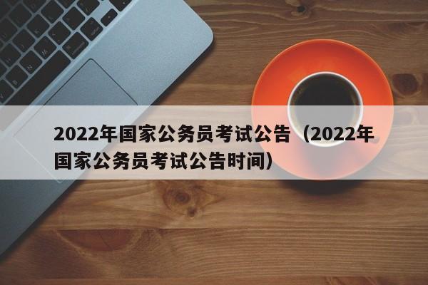 2022年国家公务员考试公告（2022年国家公务员考试公告时间）