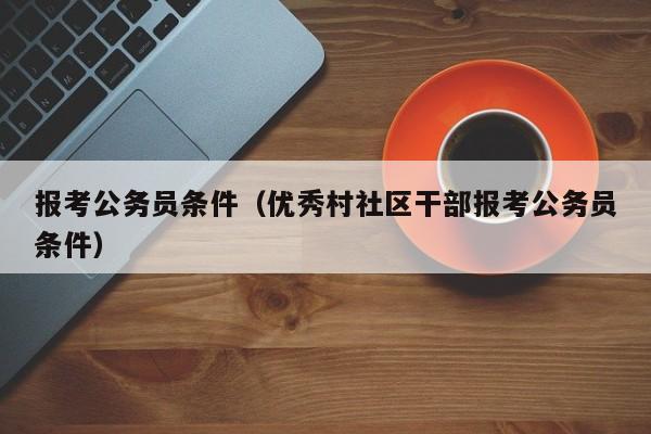 报考公务员条件（优秀村社区干部报考公务员条件）