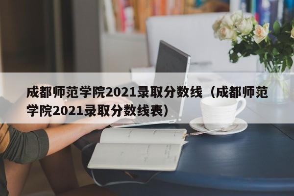 成都师范学院2021录取分数线（成都师范学院2021录取分数线表）