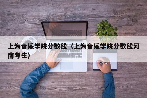 上海音乐学院分数线（上海音乐学院分数线河南考生）