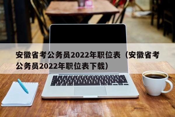 安徽省考公务员2022年职位表（安徽省考公务员2022年职位表下载）