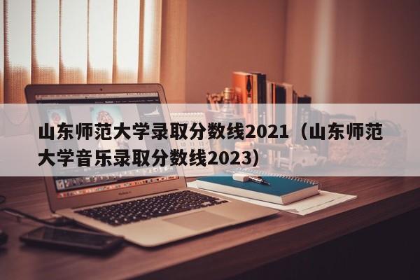 山东师范大学录取分数线2021（山东师范大学音乐录取分数线2023）