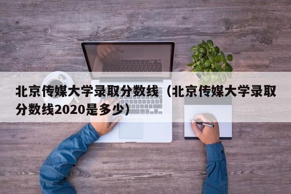 北京传媒大学录取分数线（北京传媒大学录取分数线2020是多少）