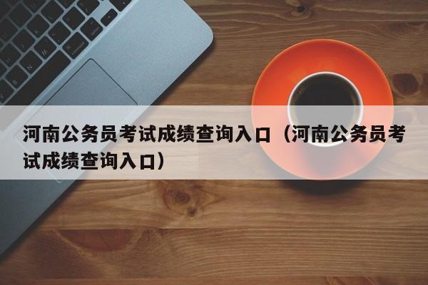 河南公务员考试成绩查询入口（河南公务员考试成绩查询入口）