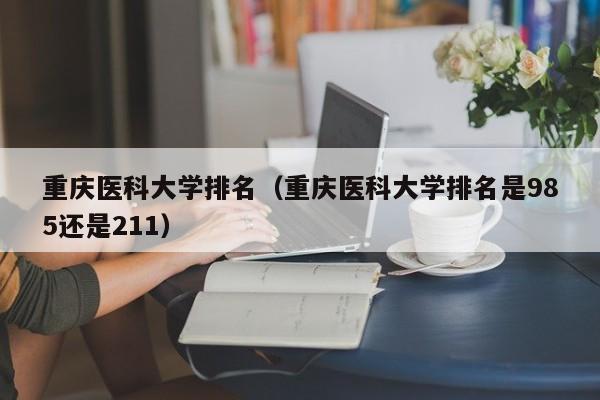 重庆医科大学排名（重庆医科大学排名是985还是211）