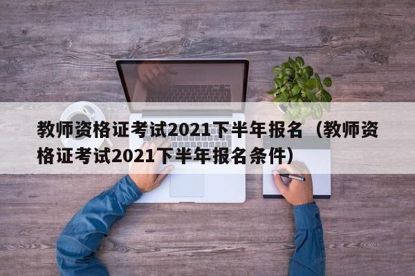 教师资格证考试2021下半年报名（教师资格证考试2021下半年报名条件）