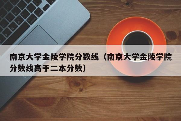 南京大学金陵学院分数线（南京大学金陵学院分数线高于二本分数）