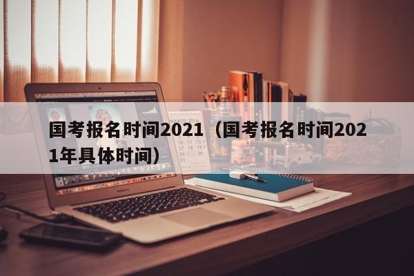 国考报名时间2021（国考报名时间2021年具体时间）