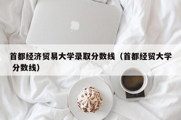 首都经济贸易大学录取分数线（首都经贸大学 分数线）