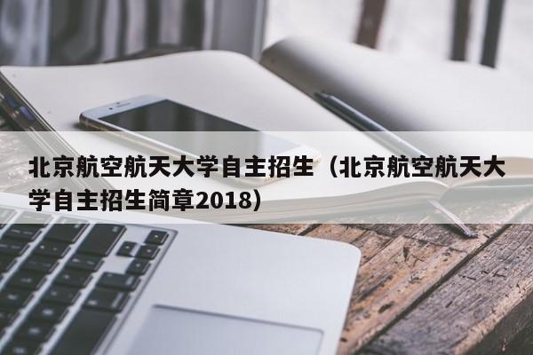 北京航空航天大学自主招生（北京航空航天大学自主招生简章2018）