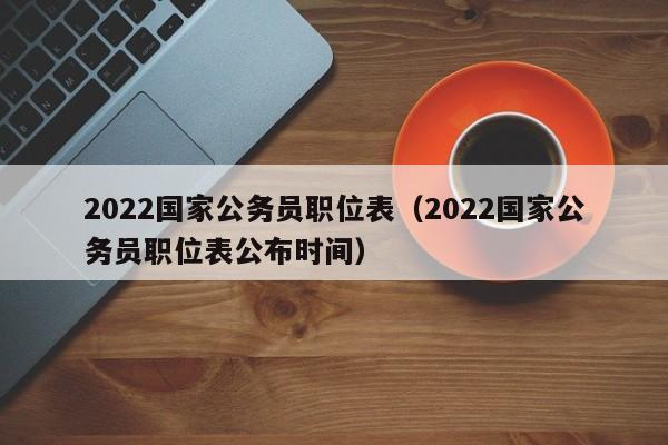 2022国家公务员职位表（2022国家公务员职位表公布时间）