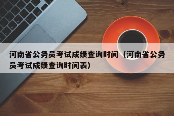 河南省公务员考试成绩查询时间（河南省公务员考试成绩查询时间表）