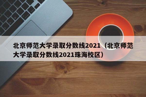 北京师范大学录取分数线2021（北京师范大学录取分数线2021珠海校区）