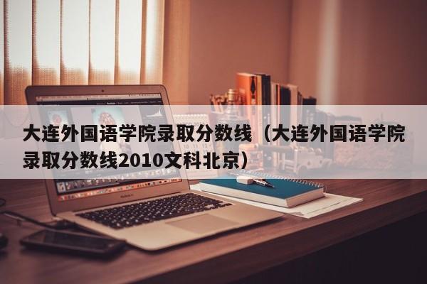 大连外国语学院录取分数线（大连外国语学院录取分数线2010文科北京）