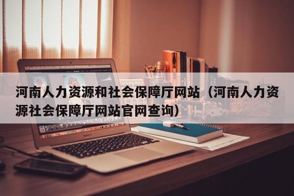 河南人力资源和社会保障厅网站（河南人力资源社会保障厅网站官网查询）