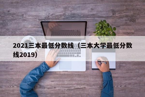 2021三本最低分数线（三本大学最低分数线2019）