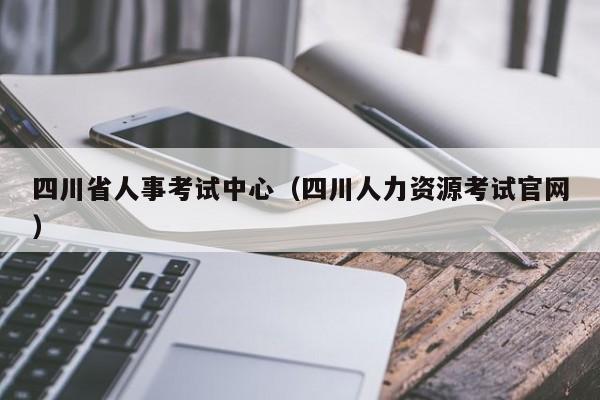 四川省人事考试中心（四川人力资源考试官网）