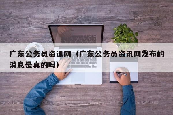 广东公务员资讯网（广东公务员资讯网发布的消息是真的吗）