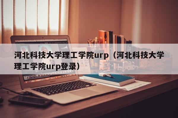 河北科技大学理工学院urp（河北科技大学理工学院urp登录）