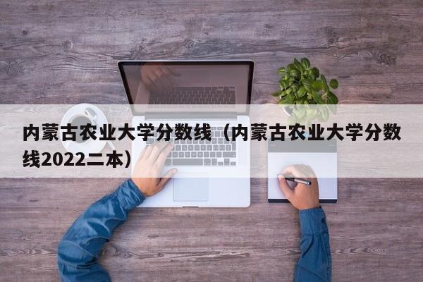 内蒙古农业大学分数线（内蒙古农业大学分数线2022二本）