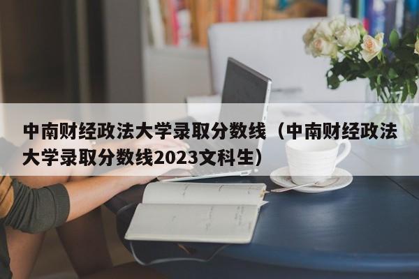 中南财经政法大学录取分数线（中南财经政法大学录取分数线2023文科生）