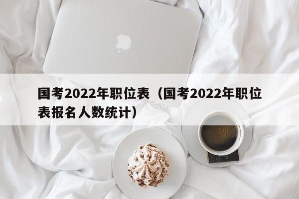 国考2022年职位表（国考2022年职位表报名人数统计）