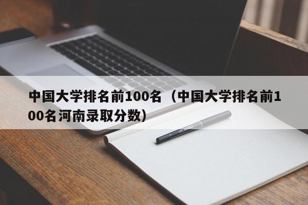 中国大学排名前100名（中国大学排名前100名河南录取分数）