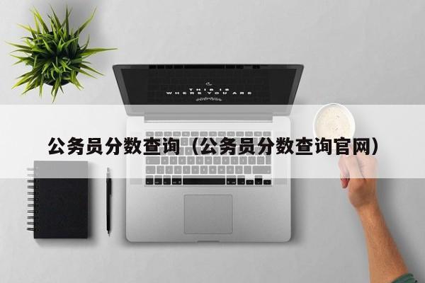 公务员分数查询（公务员分数查询官网）