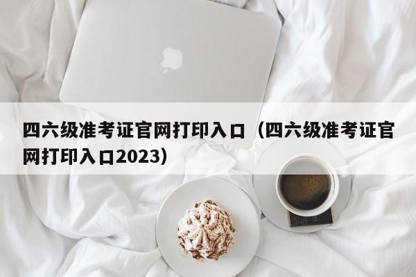 四六级准考证官网打印入口（四六级准考证官网打印入口2023）