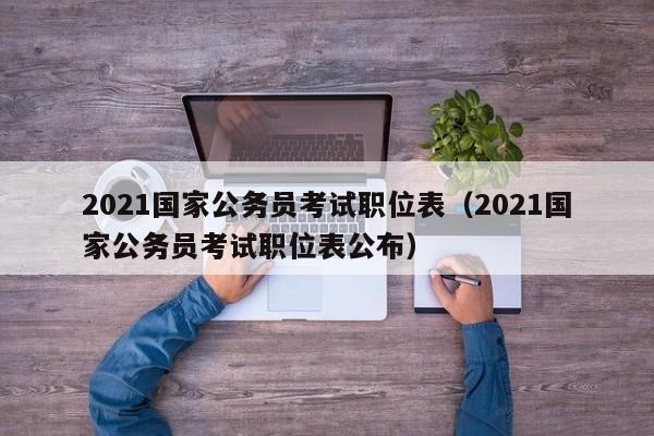 2021国家公务员考试职位表（2021国家公务员考试职位表公布）