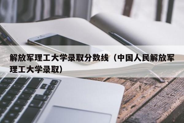 解放军理工大学录取分数线（中国人民解放军理工大学录取）