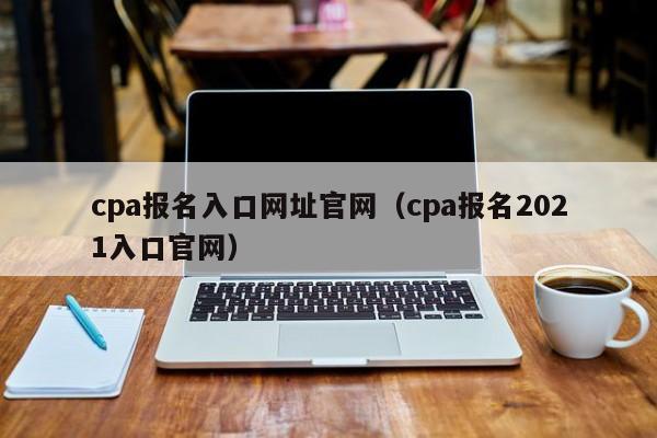 cpa报名入口网址官网（cpa报名2021入口官网）