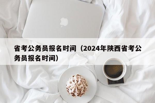 省考公务员报名时间（2024年陕西省考公务员报名时间）