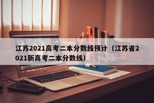 江苏2021高考二本分数线预计（江苏省2021新高考二本分数线）