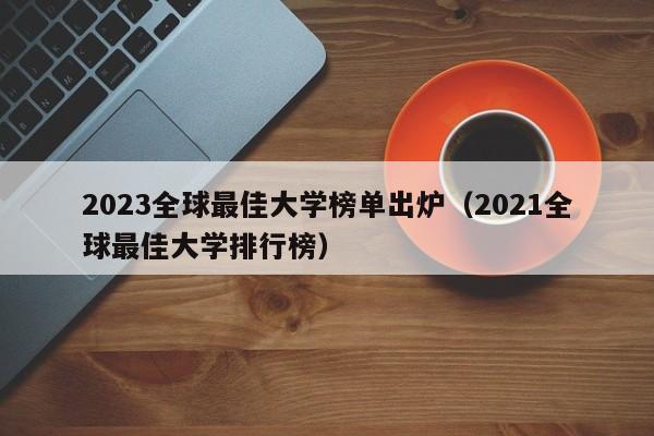 2023全球最佳大学榜单出炉（2021全球最佳大学排行榜）