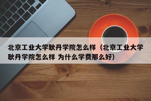 北京工业大学耿丹学院怎么样（北京工业大学耿丹学院怎么样 为什么学费那么好）