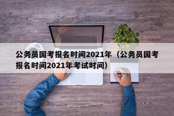 公务员国考报名时间2021年（公务员国考报名时间2021年考试时间）