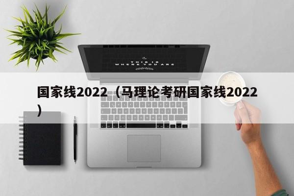 国家线2022（马理论考研国家线2022）