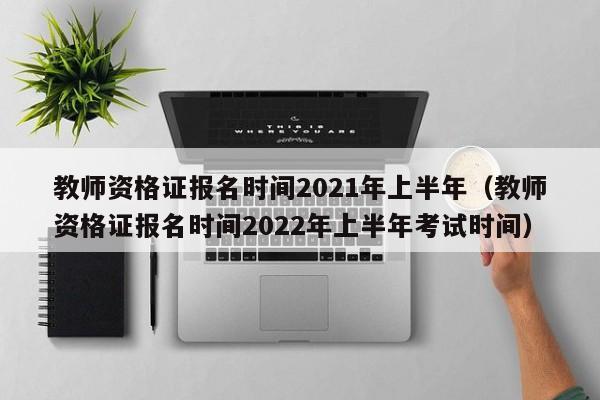 教师资格证报名时间2021年上半年（教师资格证报名时间2022年上半年考试时间）