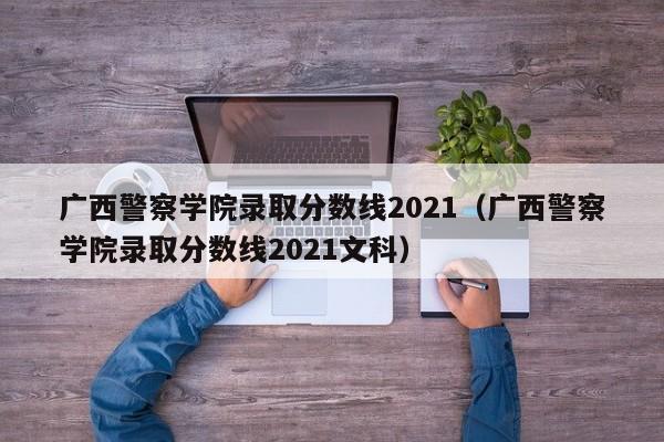 广西警察学院录取分数线2021（广西警察学院录取分数线2021文科）